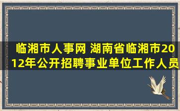 临湘市人事网 湖南省临湘市2012年公开招聘事业单位工作人员公告